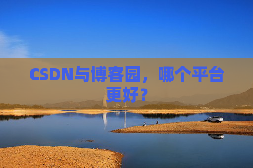CSDN与博客园，哪个平台更好？